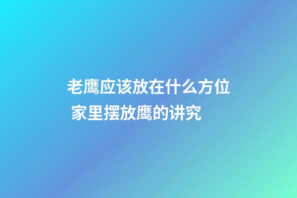 老鹰应该放在什么方位 家里摆放鹰的讲究